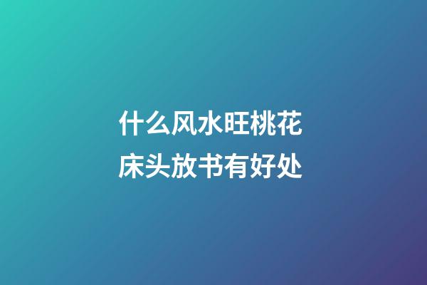 什么风水旺桃花 床头放书有好处